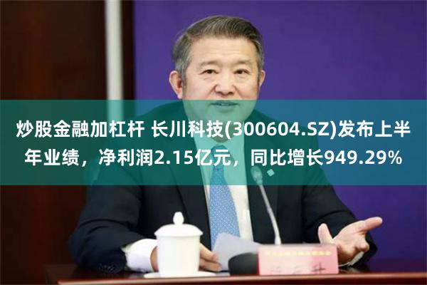 炒股金融加杠杆 长川科技(300604.SZ)发布上半年业绩，净利润2.15亿元，同比增长949.29%