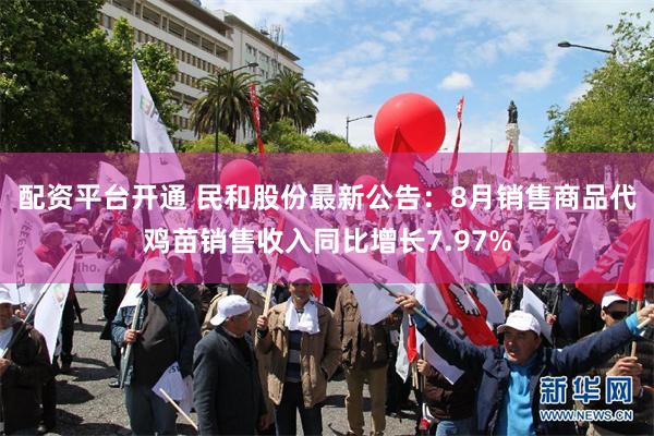 配资平台开通 民和股份最新公告：8月销售商品代鸡苗销售收入同比增长7.97%