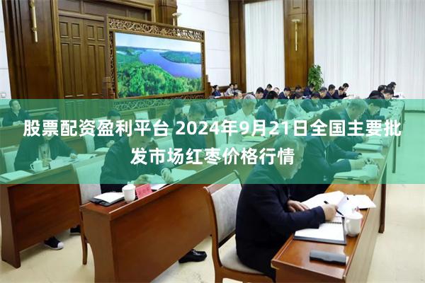 股票配资盈利平台 2024年9月21日全国主要批发市场红枣价格行情