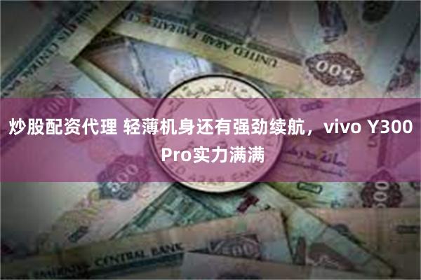 炒股配资代理 轻薄机身还有强劲续航，vivo Y300 Pro实力满满