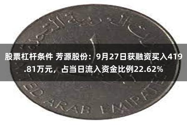 股票杠杆条件 芳源股份：9月27日获融资买入419.81万元，占当日流入资金比例22.62%