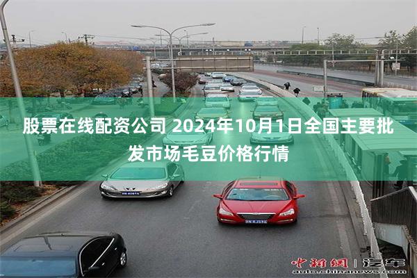 股票在线配资公司 2024年10月1日全国主要批发市场毛豆价格行情