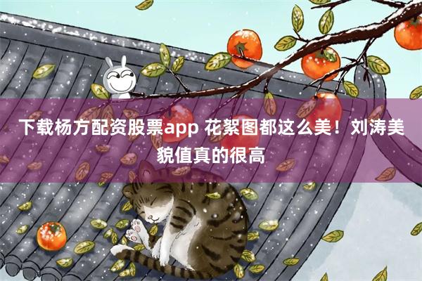 下载杨方配资股票app 花絮图都这么美！刘涛美貌值真的很高