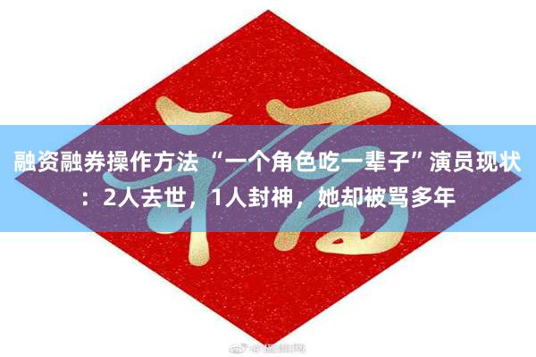 融资融券操作方法 “一个角色吃一辈子”演员现状：2人去世，1人封神，她却被骂多年