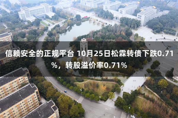 信赖安全的正规平台 10月25日松霖转债下跌0.71%，转股溢价率0.71%