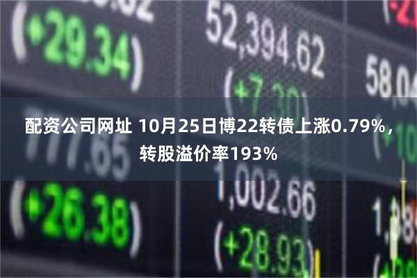 配资公司网址 10月25日博22转债上涨0.79%，转股溢价率193%