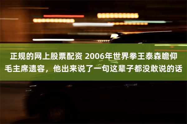 正规的网上股票配资 2006年世界拳王泰森瞻仰毛主席遗容，他出来说了一句这辈子都没敢说的话