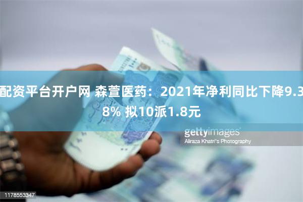 配资平台开户网 森萱医药：2021年净利同比下降9.38% 拟10派1.8元