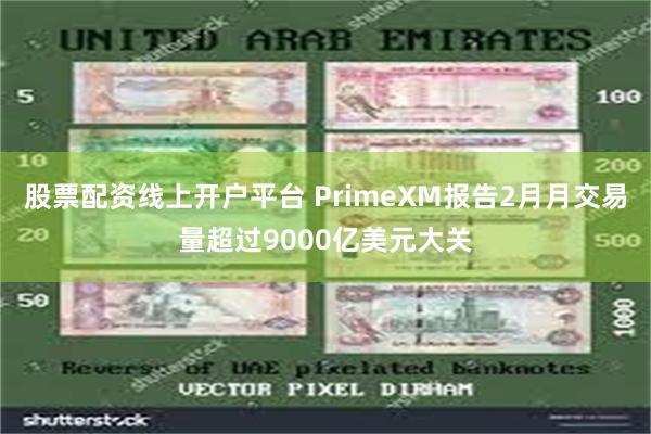 股票配资线上开户平台 PrimeXM报告2月月交易量超过9000亿美元大关