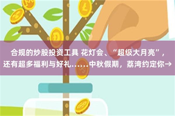 合规的炒股投资工具 花灯会、“超级大月亮”，还有超多福利与好礼……中秋假期，荔湾约定你→