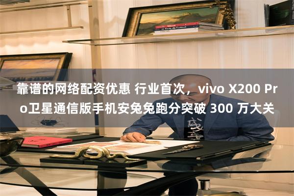 靠谱的网络配资优惠 行业首次，vivo X200 Pro卫星通信版手机安兔兔跑分突破 300 万大关