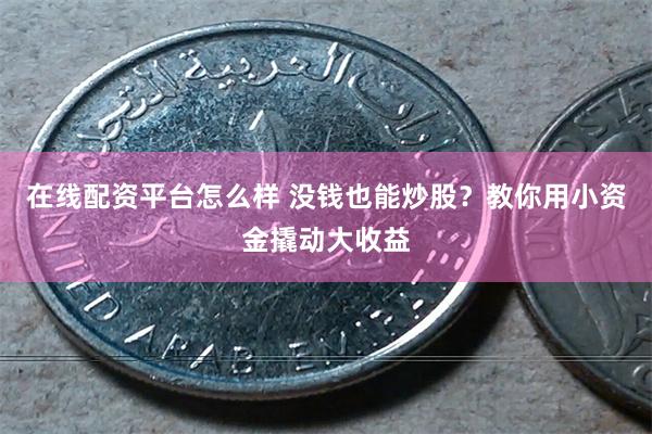 在线配资平台怎么样 没钱也能炒股？教你用小资金撬动大收益