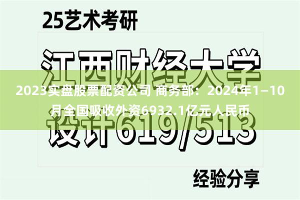 2023实盘股票配资公司 商务部：2024年1—10月全国吸收外资6932.1亿元人民币