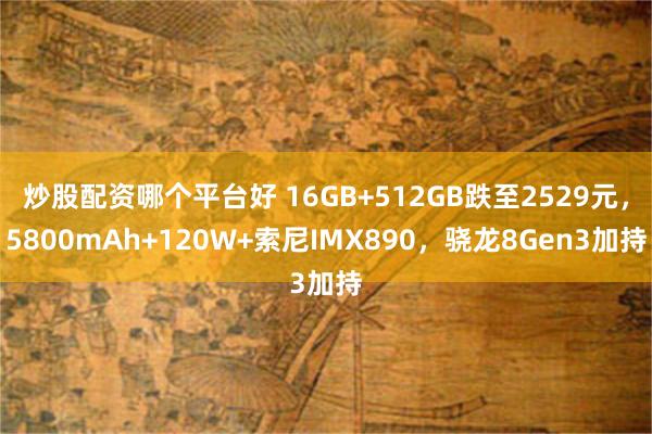 炒股配资哪个平台好 16GB+512GB跌至2529元，5800mAh+120W+索尼IMX890，骁龙8Gen3加持