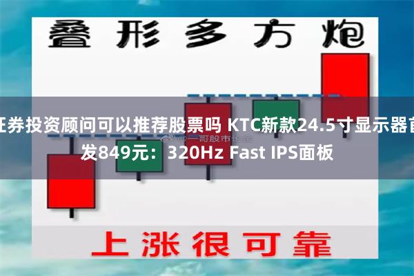 证券投资顾问可以推荐股票吗 KTC新款24.5寸显示器首发849元：320Hz Fast IPS面板