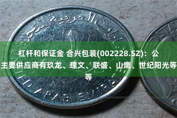 杠杆和保证金 合兴包装(002228.SZ)：公司主要供应商有玖龙、理文、联盛、山鹰、世纪阳光等等