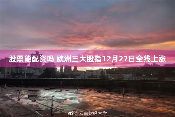 股票能配资吗 欧洲三大股指12月27日全线上涨