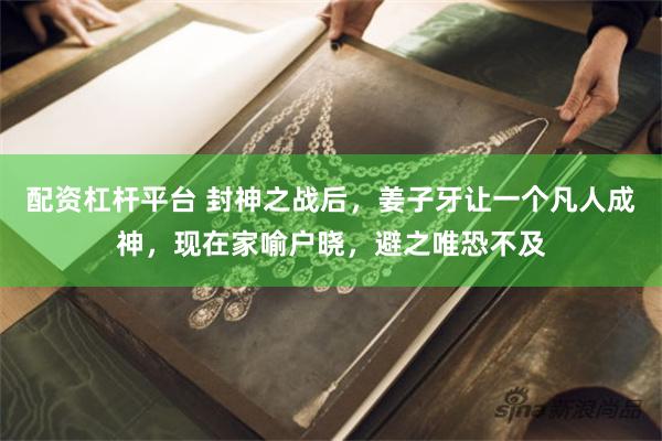 配资杠杆平台 封神之战后，姜子牙让一个凡人成神，现在家喻户晓，避之唯恐不及