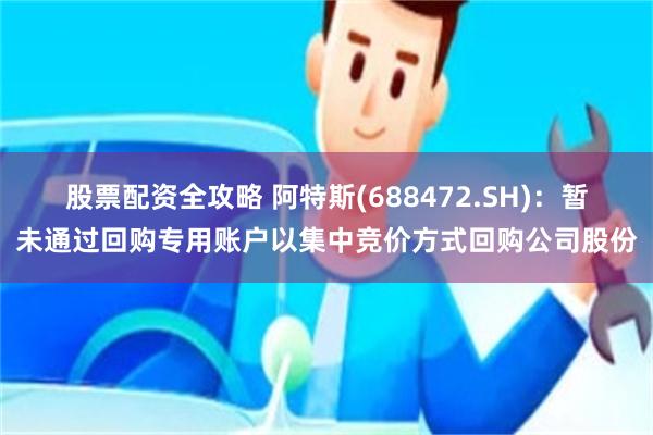 股票配资全攻略 阿特斯(688472.SH)：暂未通过回购专用账户以集中竞价方式回购公司股份