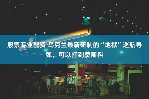 股票专业配资 乌克兰最新研制的“地狱”巡航导弹，可以打到莫斯科