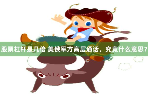 股票杠杆是几倍 美俄军方高层通话，究竟什么意思？