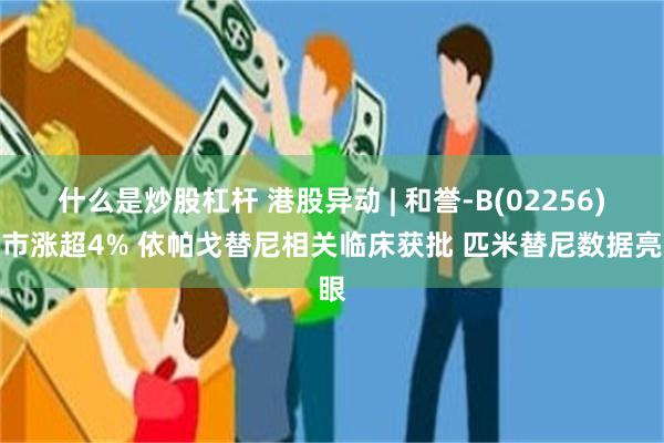 什么是炒股杠杆 港股异动 | 和誉-B(02256)逆市涨超4% 依帕戈替尼相关临床获批 匹米替尼数据亮眼