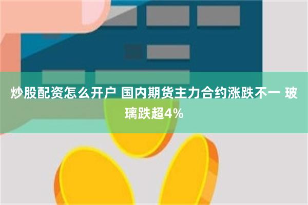 炒股配资怎么开户 国内期货主力合约涨跌不一 玻璃跌超4%