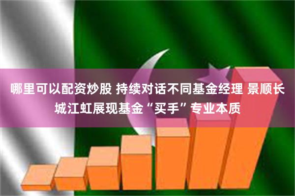 哪里可以配资炒股 持续对话不同基金经理 景顺长城江虹展现基金“买手”专业本质