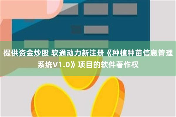 提供资金炒股 软通动力新注册《种植种苗信息管理系统V1.0》项目的软件著作权