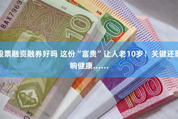 股票融资融券好吗 这份“富贵”让人老10岁！关键还影响健康......