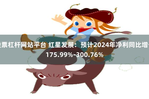 股票杠杆网站平台 红星发展：预计2024年净利同比增长175.99%-300.76%