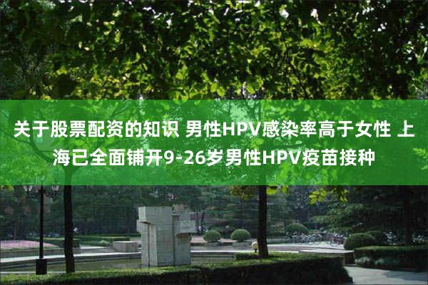 关于股票配资的知识 男性HPV感染率高于女性 上海已全面铺开9-26岁男性HPV疫苗接种