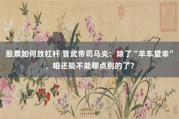 股票如何放杠杆 晋武帝司马炎：除了“羊车望幸”，咱还能不能聊点别的了？