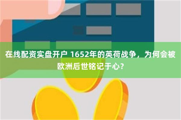 在线配资实盘开户 1652年的英荷战争，为何会被欧洲后世铭记于心？