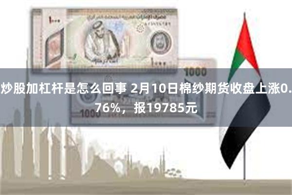 炒股加杠杆是怎么回事 2月10日棉纱期货收盘上涨0.76%，报19785元