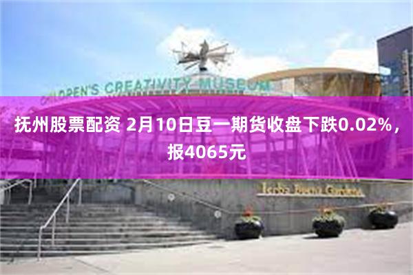 抚州股票配资 2月10日豆一期货收盘下跌0.02%，报4065元