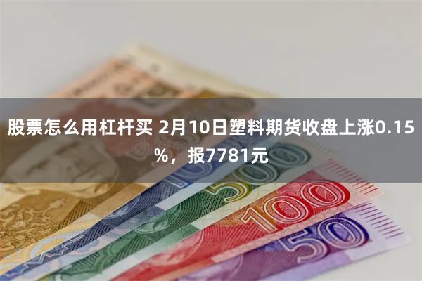 股票怎么用杠杆买 2月10日塑料期货收盘上涨0.15%，报7781元