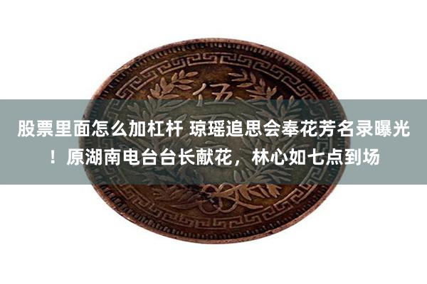 股票里面怎么加杠杆 琼瑶追思会奉花芳名录曝光！原湖南电台台长献花，林心如七点到场