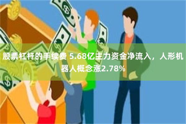 股票杠杆的手续费 5.68亿主力资金净流入，人形机器人概念涨2.78%