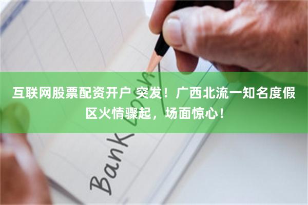 互联网股票配资开户 突发！广西北流一知名度假区火情骤起，场面惊心！