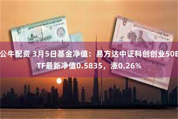 公牛配资 3月5日基金净值：易方达中证科创创业50ETF最新净值0.5835，涨0.26%