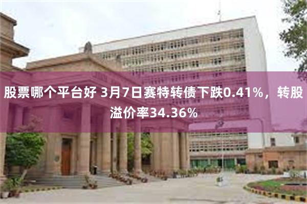 股票哪个平台好 3月7日赛特转债下跌0.41%，转股溢价率34.36%