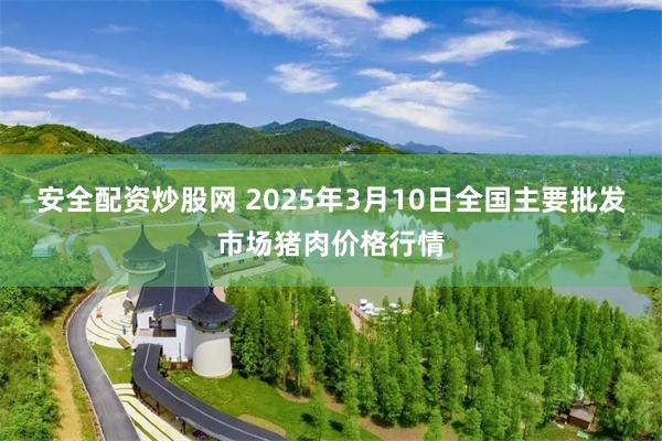 安全配资炒股网 2025年3月10日全国主要批发市场猪肉价格行情