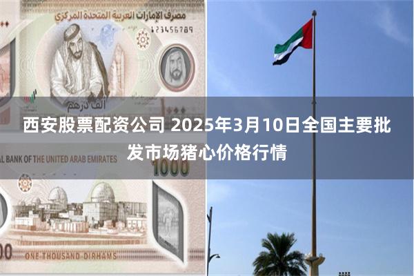 西安股票配资公司 2025年3月10日全国主要批发市场猪心价格行情