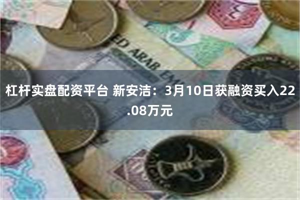 杠杆实盘配资平台 新安洁：3月10日获融资买入22.08万元