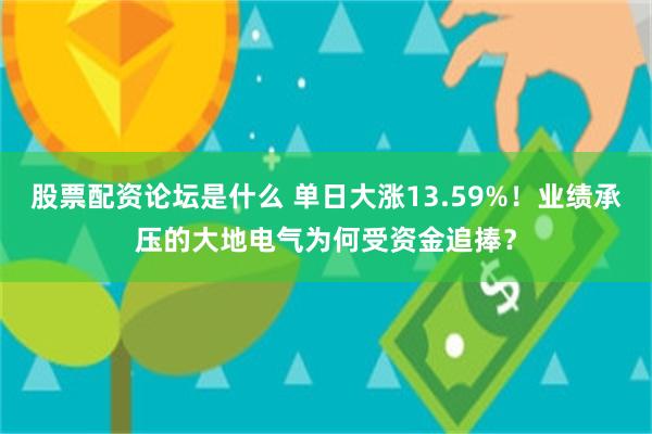 股票配资论坛是什么 单日大涨13.59%！业绩承压的大地电气为何受资金追捧？