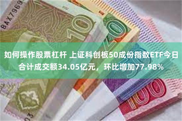 如何操作股票杠杆 上证科创板50成份指数ETF今日合计成交额34.05亿元，环比增加77.98%