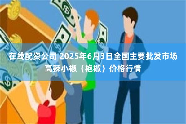 在线配资公司 2025年6月3日全国主要批发市场高辣小椒（艳椒）价格行情