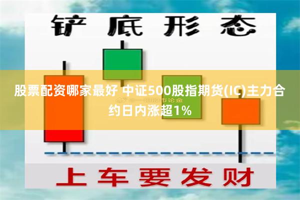 股票配资哪家最好 中证500股指期货(IC)主力合约日内涨超1%