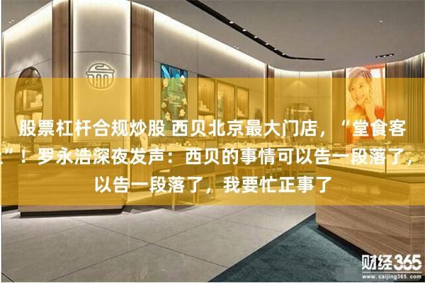 股票杠杆合规炒股 西贝北京最大门店,“堂食客流降七成以上”!罗永浩深夜发声:西贝的事情可以告一段落了,我要忙正事了 股票杠杆合规炒股 西贝北京最大门店,“堂食客流降七成以上”!罗永浩深夜发声:西贝的事情可以告一段落了,我要忙正事了